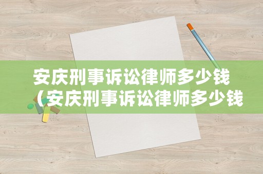 安慶刑事訴訟律師多少錢（安慶刑事訴訟律師多少錢一年）