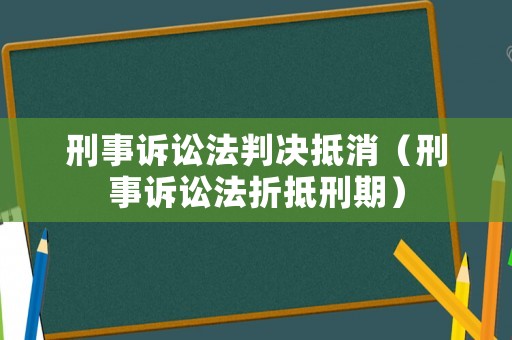 刑事訴訟法判決抵消（刑事訴訟法折抵刑期）
