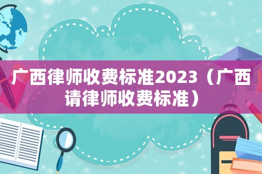 廣西律師收費(fèi)標(biāo)準(zhǔn)2023（廣西請律師收費(fèi)標(biāo)準(zhǔn)）