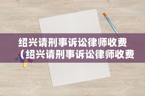 紹興請(qǐng)刑事訴訟律師收費(fèi)（紹興請(qǐng)刑事訴訟律師收費(fèi)多少）