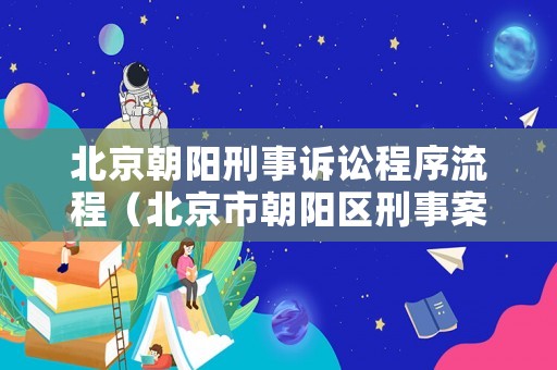 北京朝陽刑事訴訟程序流程（北京市朝陽區(qū)刑事案件）
