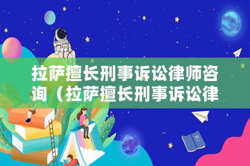 拉薩擅長刑事訴訟律師咨詢（拉薩擅長刑事訴訟律師咨詢公司）
