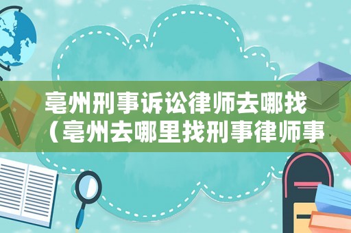 亳州刑事訴訟律師去哪找（亳州去哪里找刑事律師事務(wù)所）