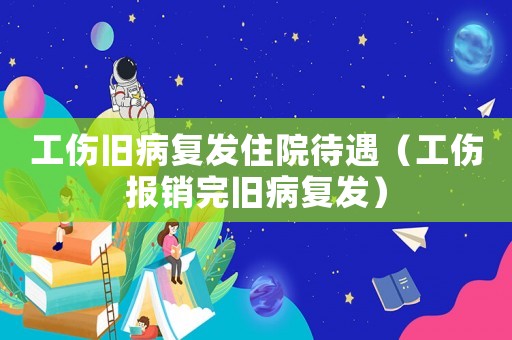 工傷舊病復發(fā)住院待遇（工傷報銷完舊病復發(fā)）