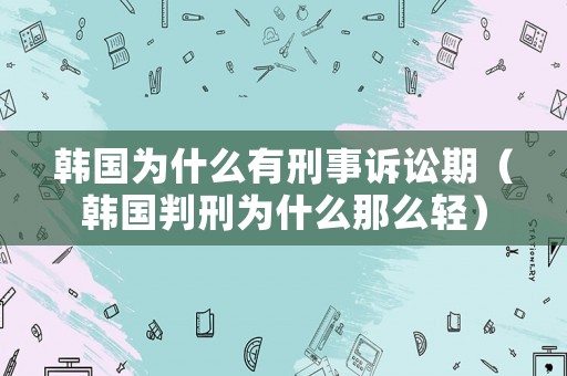 韓國為什么有刑事訴訟期（韓國判刑為什么那么輕）