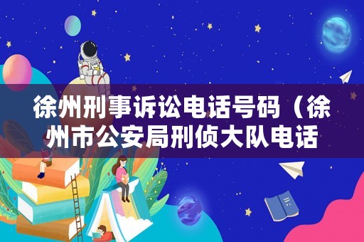 徐州刑事訴訟電話號碼（徐州市公安局刑偵大隊(duì)電話）