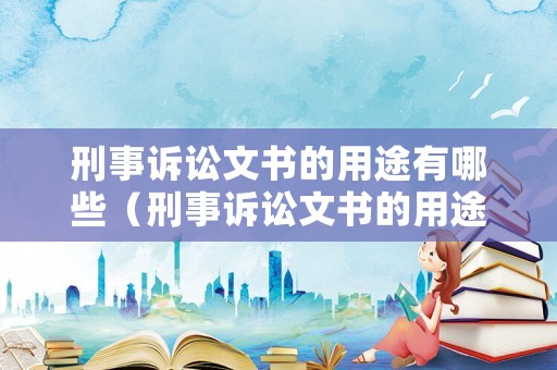 刑事訴訟文書的用途有哪些（刑事訴訟文書的用途有哪些內(nèi)容）