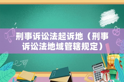 刑事訴訟法起訴地（刑事訴訟法地域管轄規(guī)定）