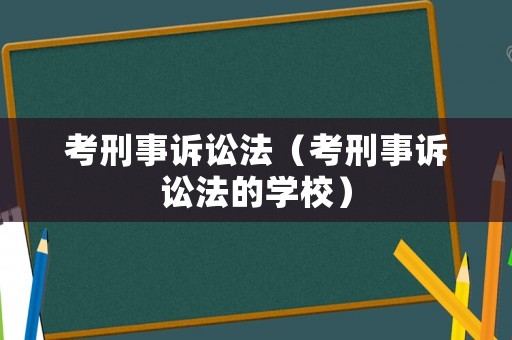 考刑事訴訟法（考刑事訴訟法的學(xué)校）