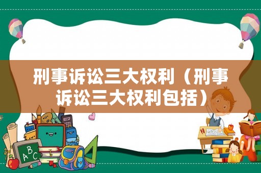 刑事訴訟三大權(quán)利（刑事訴訟三大權(quán)利包括）