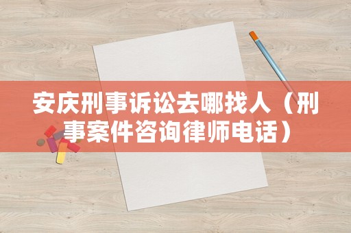 安慶刑事訴訟去哪找人（刑事案件咨詢律師電話）