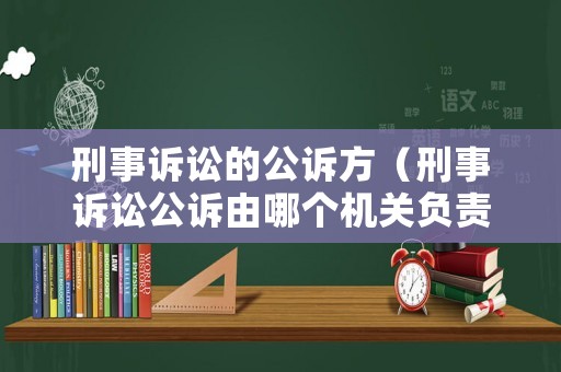 刑事訴訟的公訴方（刑事訴訟公訴由哪個(gè)機(jī)關(guān)負(fù)責(zé)）