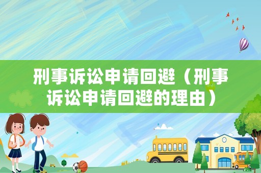 刑事訴訟申請回避（刑事訴訟申請回避的理由）