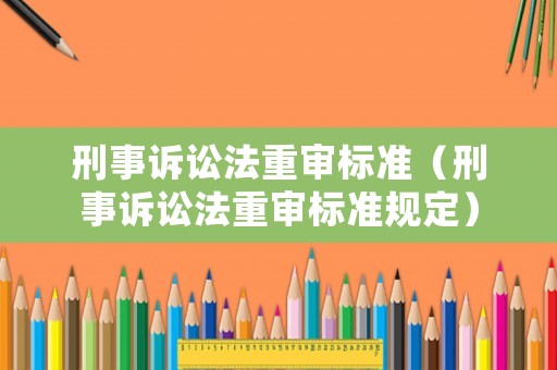 刑事訴訟法重審標準（刑事訴訟法重審標準規(guī)定）