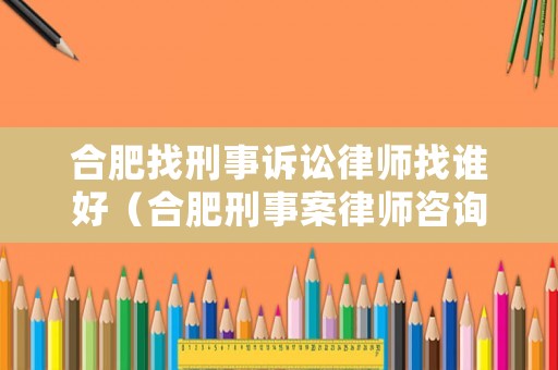 合肥找刑事訴訟律師找誰(shuí)好（合肥刑事案律師咨詢）