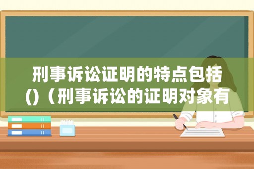 刑事訴訟證明的特點(diǎn)包括()（刑事訴訟的證明對象有哪些）