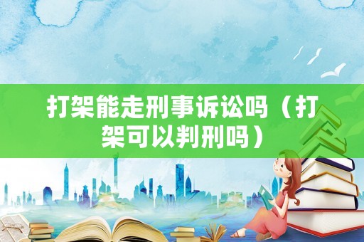 打架能走刑事訴訟嗎（打架可以判刑嗎）