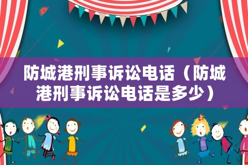 防城港刑事訴訟電話（防城港刑事訴訟電話是多少）