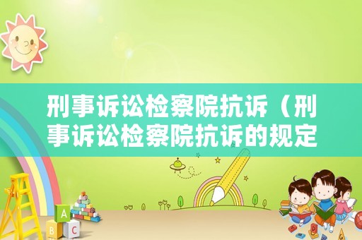 刑事訴訟檢察院抗訴（刑事訴訟檢察院抗訴的規(guī)定有哪些）