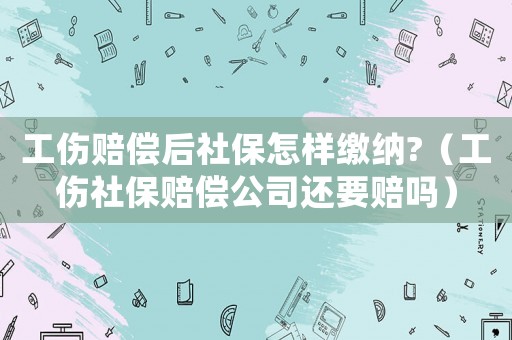 工傷賠償后社保怎樣繳納?（工傷社保賠償公司還要賠嗎）