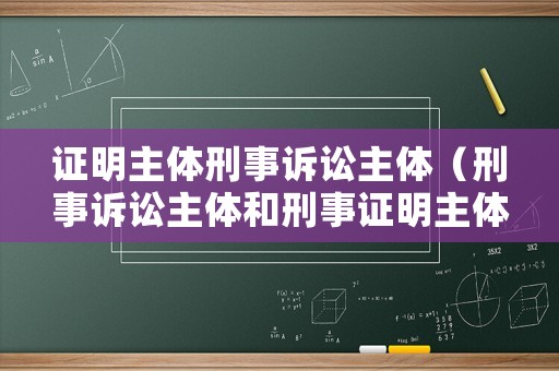證明主體刑事訴訟主體（刑事訴訟主體和刑事證明主體）