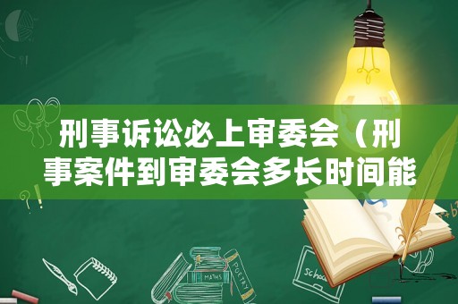 刑事訴訟必上審委會（刑事案件到審委會多長時間能有結果）