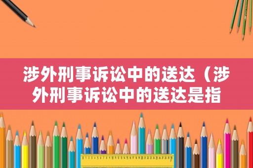 涉外刑事訴訟中的送達（涉外刑事訴訟中的送達是指）