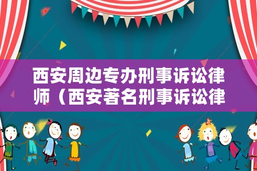 西安周邊專辦刑事訴訟律師（西安著名刑事訴訟律師）