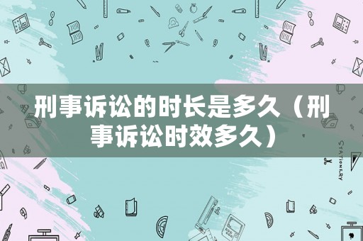 刑事訴訟的時(shí)長(zhǎng)是多久（刑事訴訟時(shí)效多久）