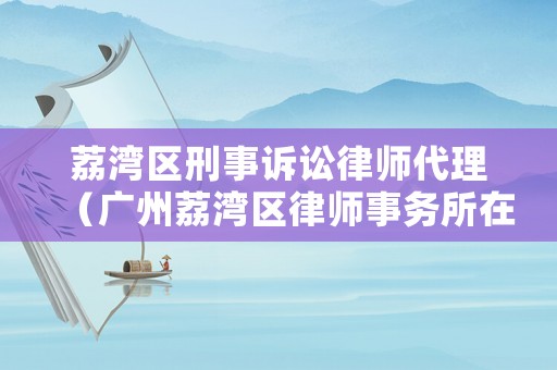 荔灣區(qū)刑事訴訟律師代理（廣州荔灣區(qū)律師事務(wù)所在哪里）