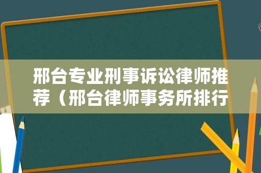 邢臺(tái)專業(yè)刑事訴訟律師推薦（邢臺(tái)律師事務(wù)所排行榜）