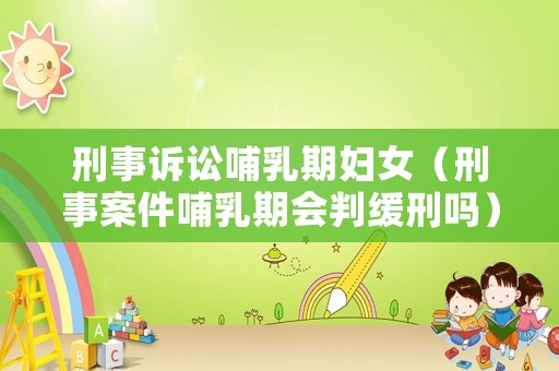 刑事訴訟哺乳期婦女（刑事案件哺乳期會判緩刑嗎）