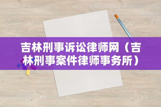 吉林刑事訴訟律師網(wǎng)（吉林刑事案件律師事務(wù)所）