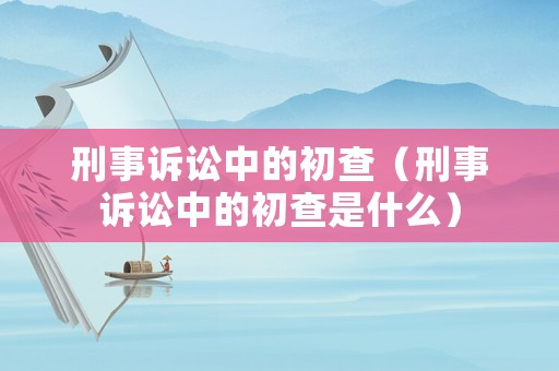 刑事訴訟中的初查（刑事訴訟中的初查是什么）