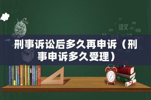 刑事訴訟后多久再申訴（刑事申訴多久受理）