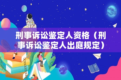 刑事訴訟鑒定人資格（刑事訴訟鑒定人出庭規(guī)定）