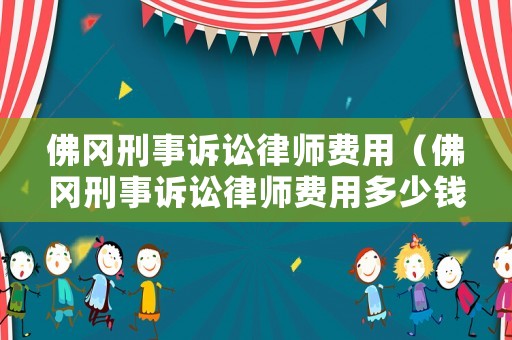 佛岡刑事訴訟律師費(fèi)用（佛岡刑事訴訟律師費(fèi)用多少錢）