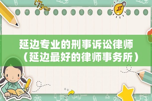 延邊專業(yè)的刑事訴訟律師（延邊最好的律師事務所）