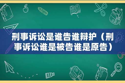 刑事訴訟是誰告誰辯護(hù)（刑事訴訟誰是被告誰是原告）