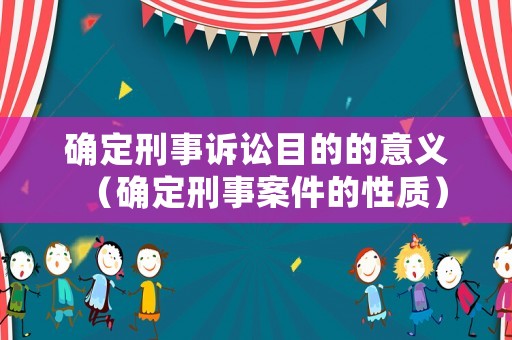 確定刑事訴訟目的的意義（確定刑事案件的性質(zhì)）