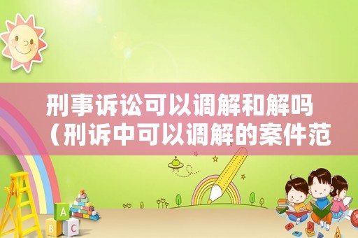 刑事訴訟可以調(diào)解和解嗎（刑訴中可以調(diào)解的案件范圍）