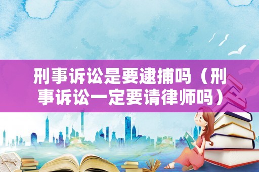刑事訴訟是要逮捕嗎（刑事訴訟一定要請(qǐng)律師嗎）