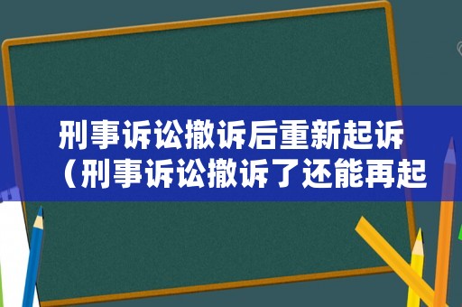 刑事訴訟撤訴后重新起訴（刑事訴訟撤訴了還能再起訴么）