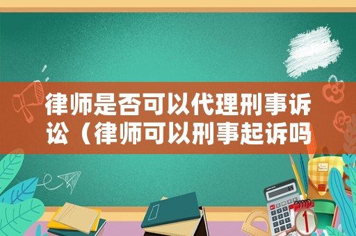 律師是否可以代理刑事訴訟（律師可以刑事起訴嗎）