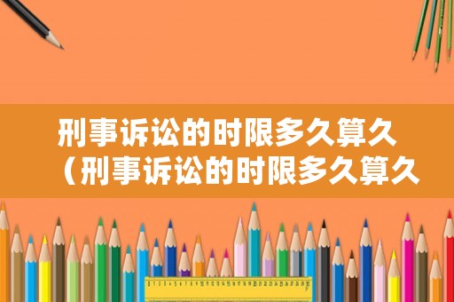 刑事訴訟的時(shí)限多久算久（刑事訴訟的時(shí)限多久算久審）