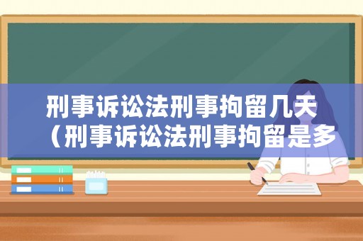 刑事訴訟法刑事拘留幾天（刑事訴訟法刑事拘留是多少條規(guī)定）
