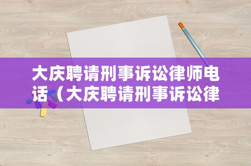 大慶聘請(qǐng)刑事訴訟律師電話(huà)（大慶聘請(qǐng)刑事訴訟律師電話(huà)號(hào)碼）