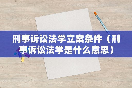 刑事訴訟法學(xué)立案條件（刑事訴訟法學(xué)是什么意思）
