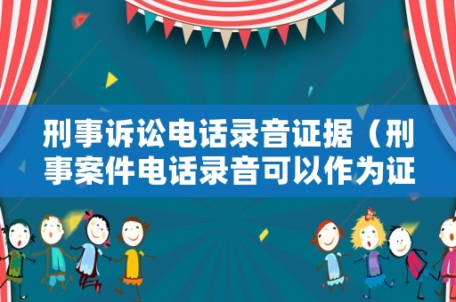 刑事訴訟電話錄音證據(jù)（刑事案件電話錄音可以作為證據(jù)嗎）