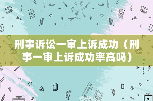 刑事訴訟一審上訴成功（刑事一審上訴成功率高嗎）